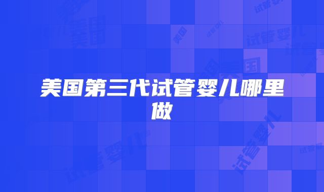 美国第三代试管婴儿哪里做