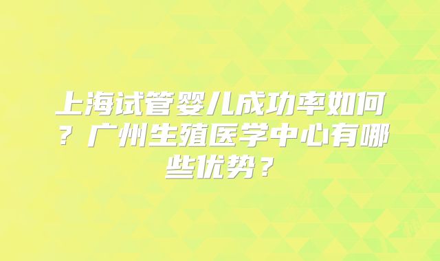 上海试管婴儿成功率如何？广州生殖医学中心有哪些优势？