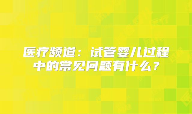 医疗频道：试管婴儿过程中的常见问题有什么？