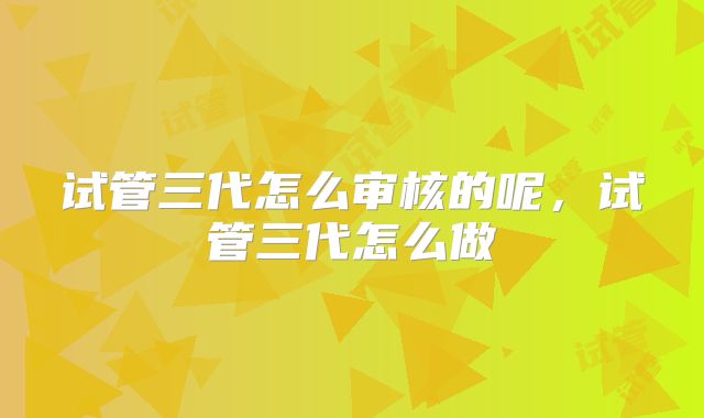 试管三代怎么审核的呢，试管三代怎么做
