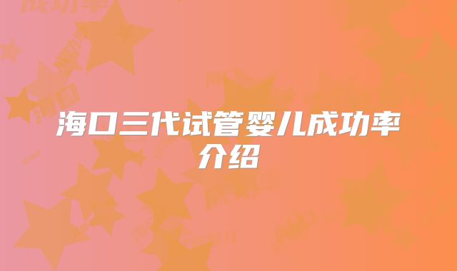 海口三代试管婴儿成功率介绍