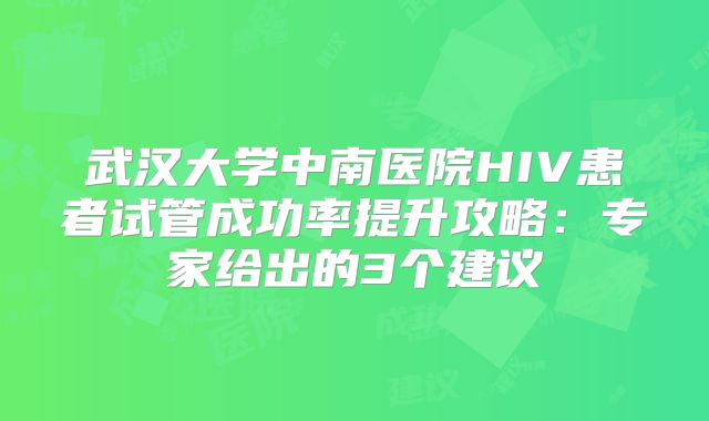 武汉大学中南医院HIV患者试管成功率提升攻略：专家给出的3个建议