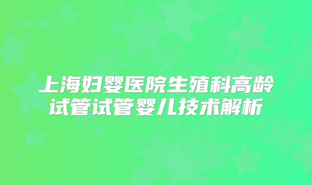 上海妇婴医院生殖科高龄试管试管婴儿技术解析