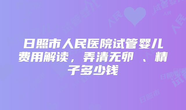 日照市人民医院试管婴儿费用解读，弄清无卵�、精子多少钱