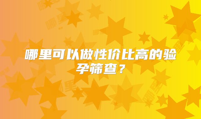 哪里可以做性价比高的验孕筛查?