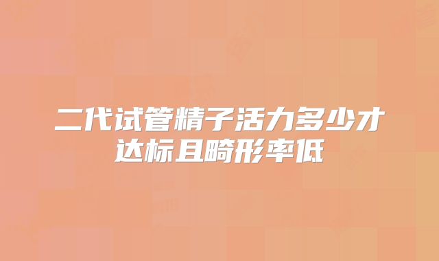 二代试管精子活力多少才达标且畸形率低