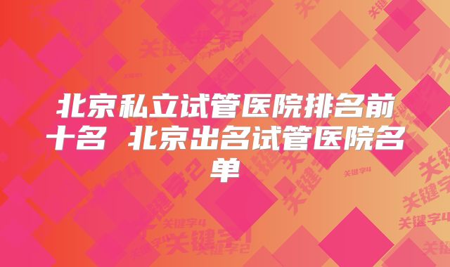 北京私立试管医院排名前十名 北京出名试管医院名单