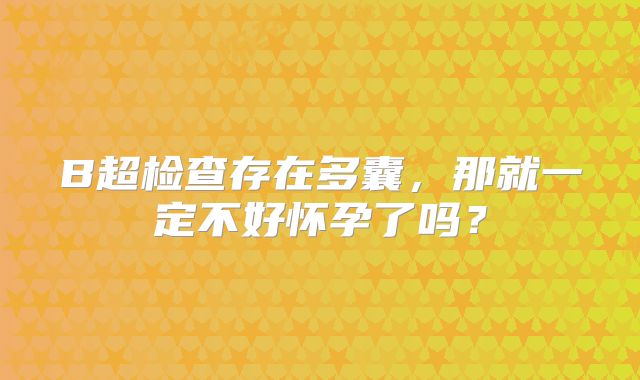 B超检查存在多囊，那就一定不好怀孕了吗？