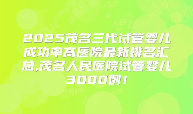 2025茂名三代试管婴儿成功率高医院最新排名汇总,茂名人民医院试管婴儿3000例！