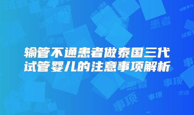 输管不通患者做泰国三代试管婴儿的注意事项解析