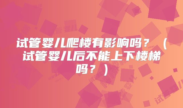 试管婴儿爬楼有影响吗？（试管婴儿后不能上下楼梯吗？）
