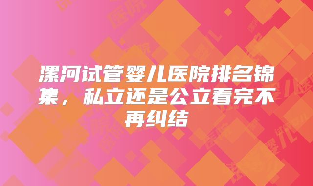 漯河试管婴儿医院排名锦集,私立还是公立看完不再纠结