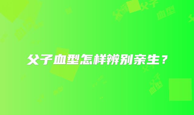 父子血型怎样辨别亲生？