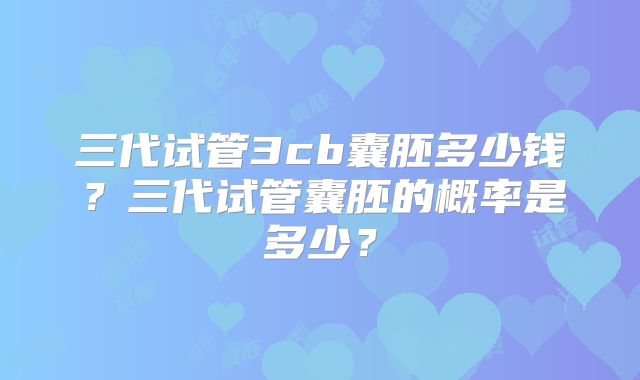 三代试管3cb囊胚多少钱?三代试管囊胚的概率是多少?