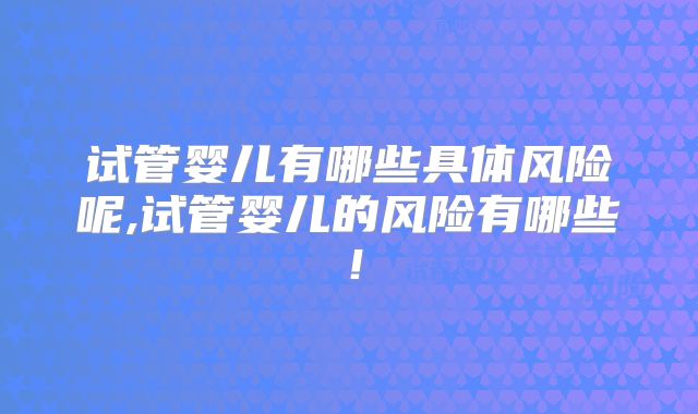 试管婴儿有哪些具体风险呢,试管婴儿的风险有哪些！