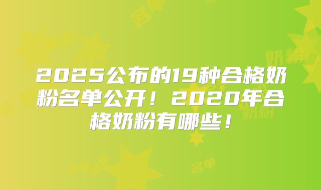 2025公布的19种合格奶粉名单公开！2020年合格奶粉有哪些！