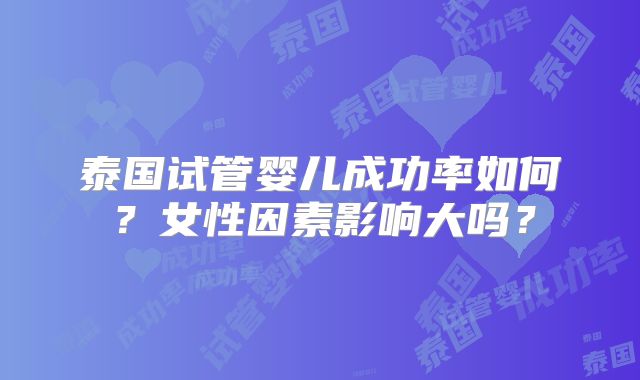 泰国试管婴儿成功率如何？女性因素影响大吗？