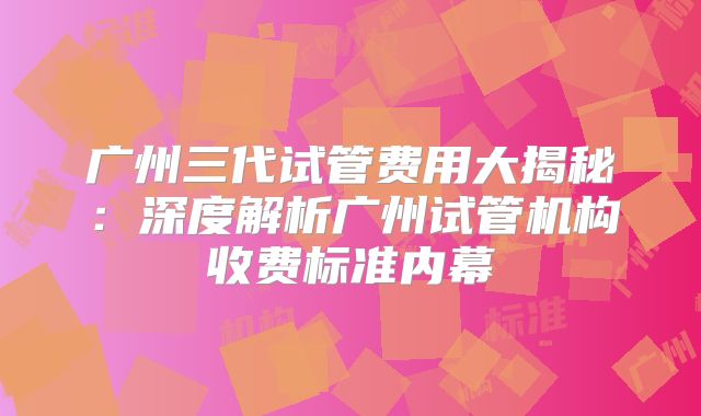 广州三代试管费用大揭秘：深度解析广州试管机构收费标准内幕