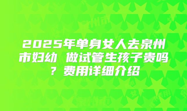 2025年单身女人去泉州市妇幼 做试管生孩子贵吗？费用详细介绍