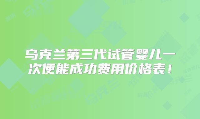乌克兰第三代试管婴儿一次便能成功费用价格表！