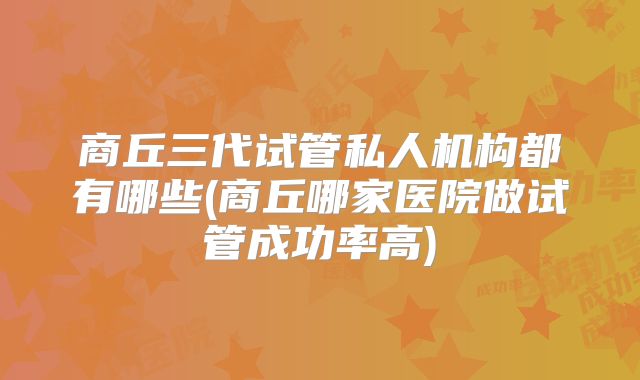 商丘三代试管私人机构都有哪些(商丘哪家医院做试管成功率高)