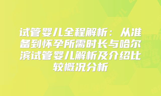 试管婴儿全程解析:从准备到怀孕所需时长与哈尔滨试管婴儿解析及介绍比较概况分析