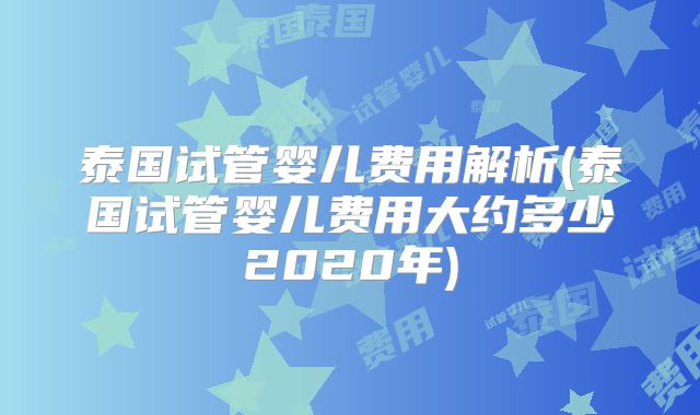 泰国试管婴儿费用解析(泰国试管婴儿费用大约多少2020年)