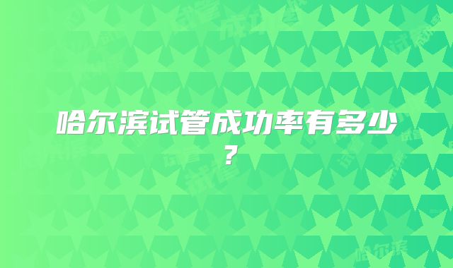 哈尔滨试管成功率有多少？