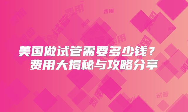 美国做试管需要多少钱？ 费用大揭秘与攻略分享