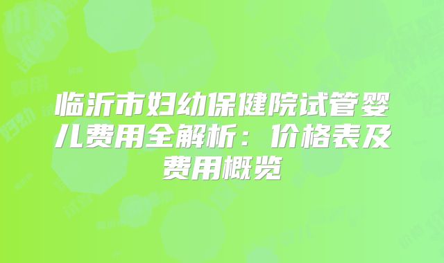 临沂市妇幼保健院试管婴儿费用全解析:价格表及费用概览