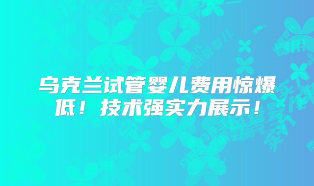 乌克兰试管婴儿费用惊爆低!技术强实力展示!