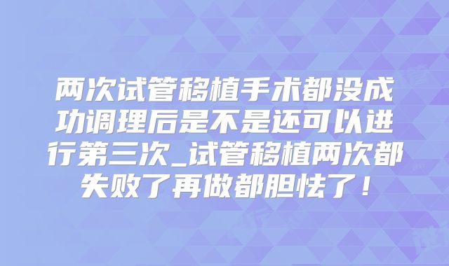 两次试管移植手术都没成功调理后是不是还可以进行第三次_试管移植两次都失败了再做都胆怯了！