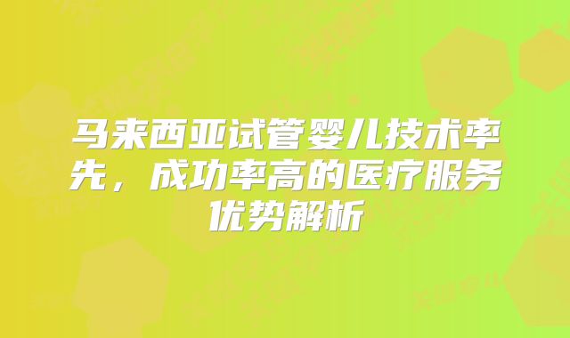 马来西亚试管婴儿技术率先，成功率高的医疗服务优势解析