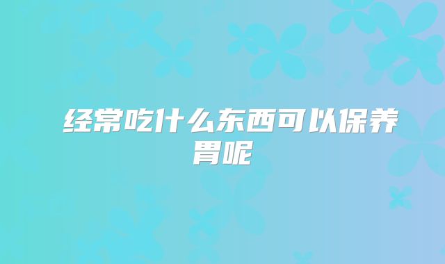 经常吃什么东西可以保养胃呢