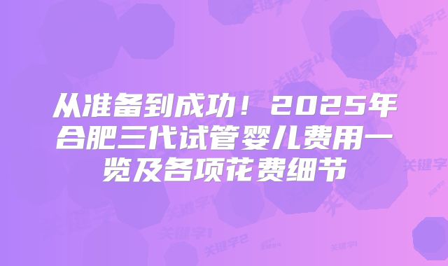 从准备到成功！2025年合肥三代试管婴儿费用一览及各项花费细节