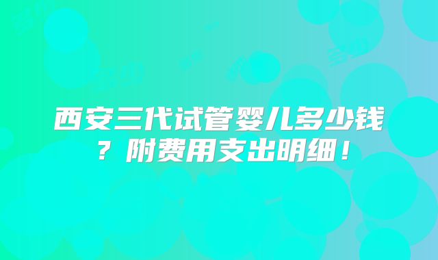 西安三代试管婴儿多少钱?附费用支出明细!