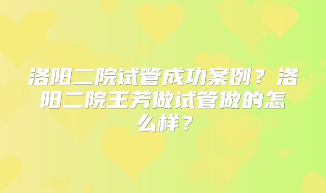 洛阳二院试管成功案例？洛阳二院王芳做试管做的怎么样？