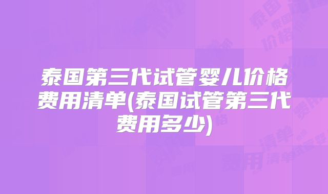 泰国第三代试管婴儿价格费用清单(泰国试管第三代费用多少)