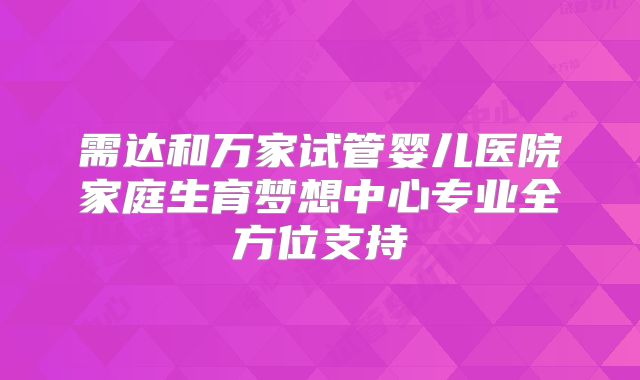 需达和万家试管婴儿医院家庭生育梦想中心专业全方位支持