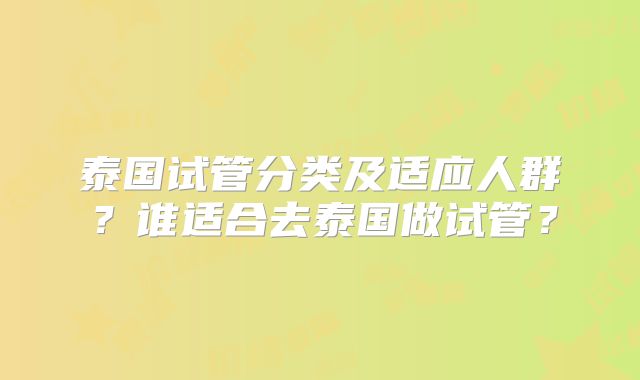 泰国试管分类及适应人群？谁适合去泰国做试管？