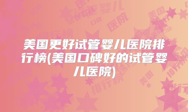 美国更好试管婴儿医院排行榜(美国口碑好的试管婴儿医院)