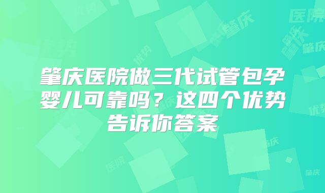 肇庆医院做三代试管包孕婴儿可靠吗？这四个优势告诉你答案