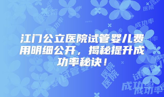 江门公立医院试管婴儿费用明细公开，揭秘提升成功率秘诀！