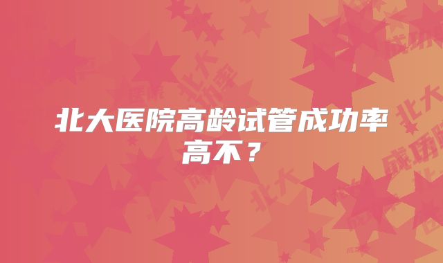 北大医院高龄试管成功率高不？