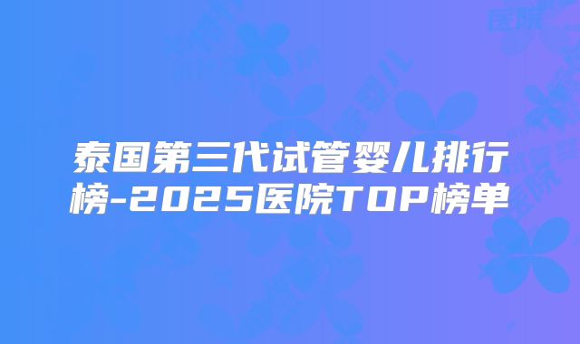 泰国第三代试管婴儿排行榜-2025医院TOP榜单