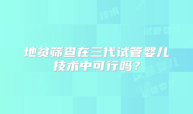 地贫筛查在三代试管婴儿技术中可行吗？