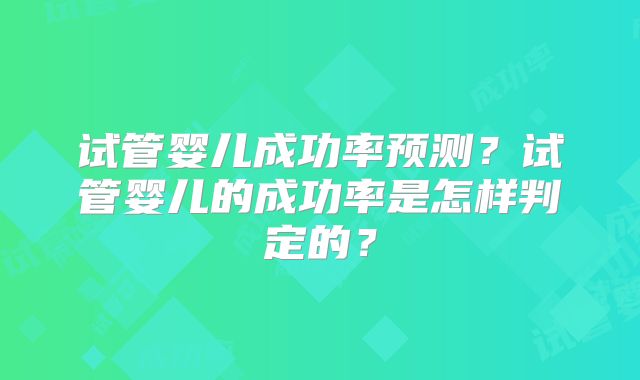 试管婴儿成功率预测？试管婴儿的成功率是怎样判定的？