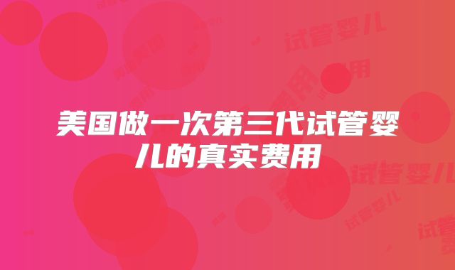 美国做一次第三代试管婴儿的真实费用