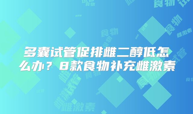 多囊试管促排雌二醇低怎么办？8款食物补充雌激素