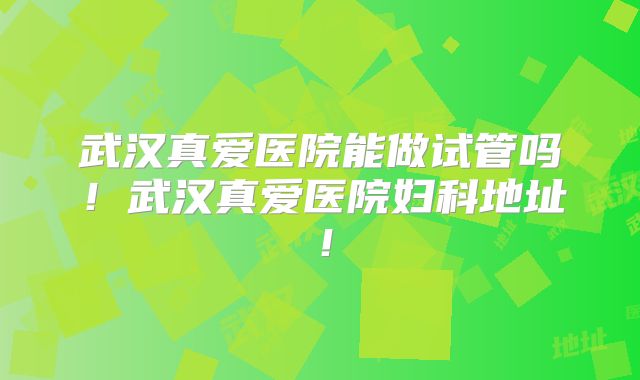 武汉真爱医院能做试管吗！武汉真爱医院妇科地址！